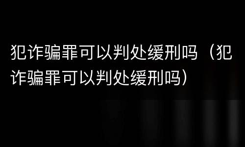 犯诈骗罪可以判处缓刑吗（犯诈骗罪可以判处缓刑吗）