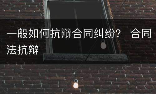 一般如何抗辩合同纠纷？ 合同法抗辩