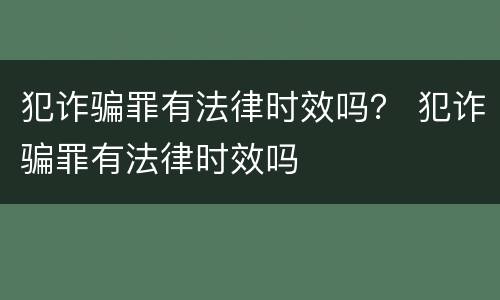 犯诈骗罪有法律时效吗？ 犯诈骗罪有法律时效吗