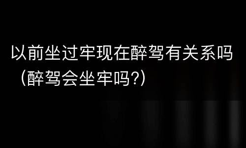 以前坐过牢现在醉驾有关系吗（醉驾会坐牢吗?）