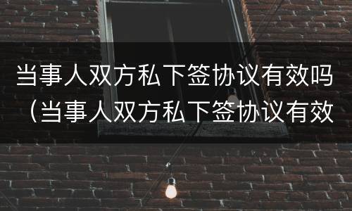 当事人双方私下签协议有效吗（当事人双方私下签协议有效吗）