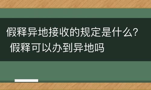 假释异地接收的规定是什么？ 假释可以办到异地吗
