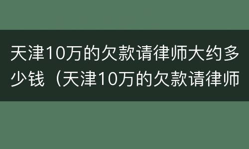 天津10万的欠款请律师大约多少钱（天津10万的欠款请律师大约多少钱费用）