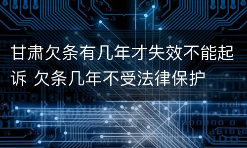 甘肃欠条有几年才失效不能起诉 欠条几年不受法律保护
