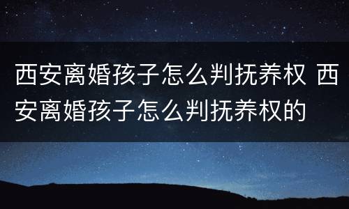 西安离婚孩子怎么判抚养权 西安离婚孩子怎么判抚养权的
