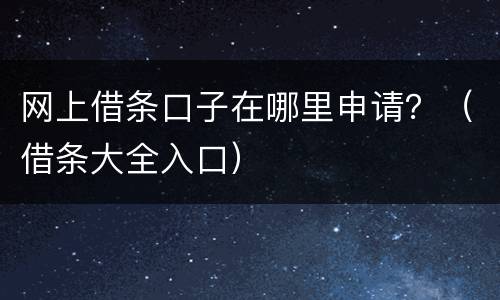网上借条口子在哪里申请？（借条大全入口）