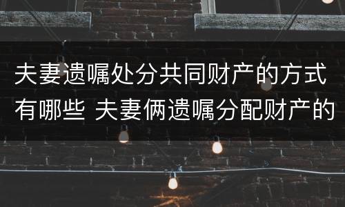 夫妻遗嘱处分共同财产的方式有哪些 夫妻俩遗嘱分配财产的协议
