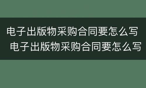 电子出版物采购合同要怎么写 电子出版物采购合同要怎么写呢