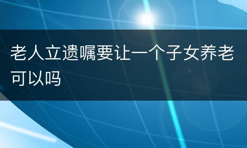 老人立遗嘱要让一个子女养老可以吗