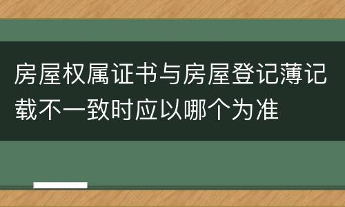 房屋权属证书与房屋登记薄记载不一致时应以哪个为准