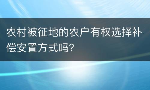 农村被征地的农户有权选择补偿安置方式吗？