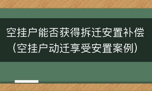 空挂户能否获得拆迁安置补偿（空挂户动迁享受安置案例）