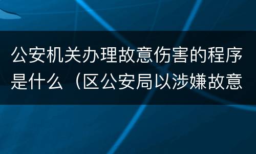 公安机关办理故意伤害的程序是什么（区公安局以涉嫌故意伤害罪）