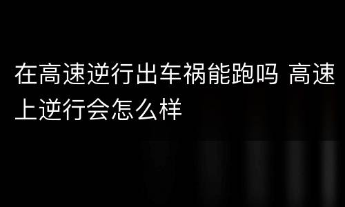 在高速逆行出车祸能跑吗 高速上逆行会怎么样