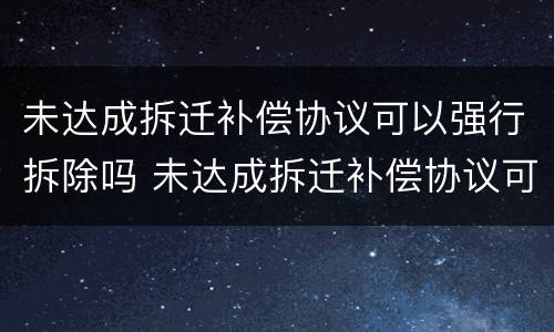 未达成拆迁补偿协议可以强行拆除吗 未达成拆迁补偿协议可以强行拆除吗怎么办
