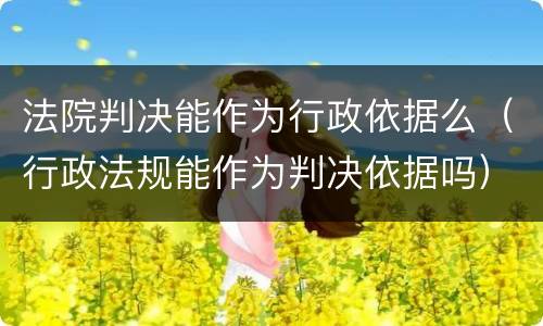法院判决能作为行政依据么（行政法规能作为判决依据吗）