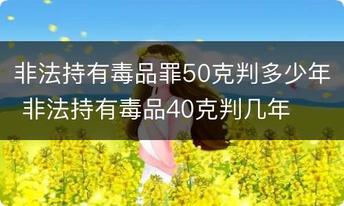 非法持有毒品罪50克判多少年 非法持有毒品40克判几年