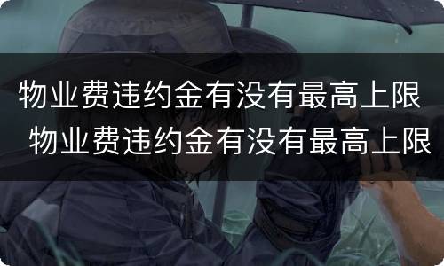 物业费违约金有没有最高上限 物业费违约金有没有最高上限的规定