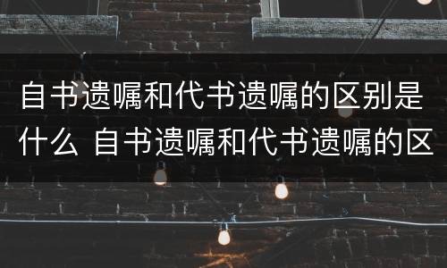 自书遗嘱和代书遗嘱的区别是什么 自书遗嘱和代书遗嘱的区别是什么意思