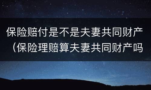 保险赔付是不是夫妻共同财产（保险理赔算夫妻共同财产吗）