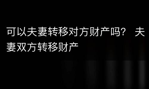 可以夫妻转移对方财产吗？ 夫妻双方转移财产