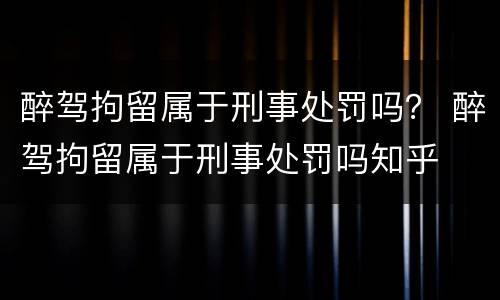 醉驾拘留属于刑事处罚吗？ 醉驾拘留属于刑事处罚吗知乎