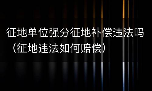 征地单位强分征地补偿违法吗（征地违法如何赔偿）
