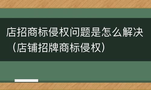 店招商标侵权问题是怎么解决（店铺招牌商标侵权）