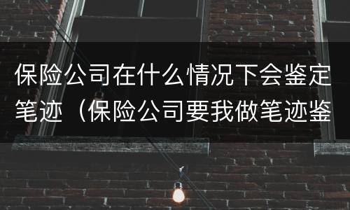 保险公司在什么情况下会鉴定笔迹（保险公司要我做笔迹鉴定）