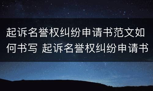 起诉名誉权纠纷申请书范文如何书写 起诉名誉权纠纷申请书范文如何书写的