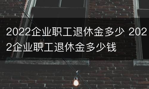2022企业职工退休金多少 2022企业职工退休金多少钱