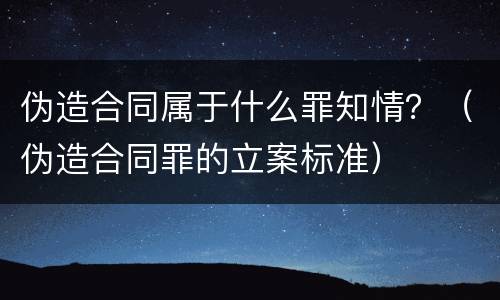 伪造合同属于什么罪知情？（伪造合同罪的立案标准）