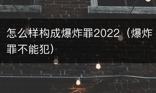 怎么样构成爆炸罪2022（爆炸罪不能犯）