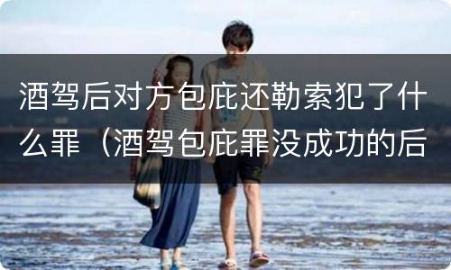 酒驾后对方包庇还勒索犯了什么罪（酒驾包庇罪没成功的后果）