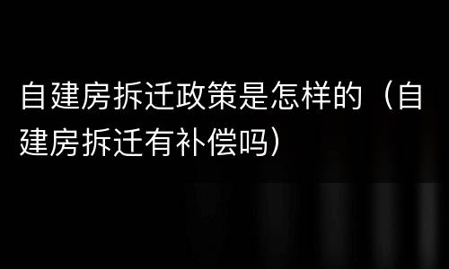 自建房拆迁政策是怎样的（自建房拆迁有补偿吗）