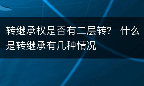 转继承权是否有二层转？ 什么是转继承有几种情况