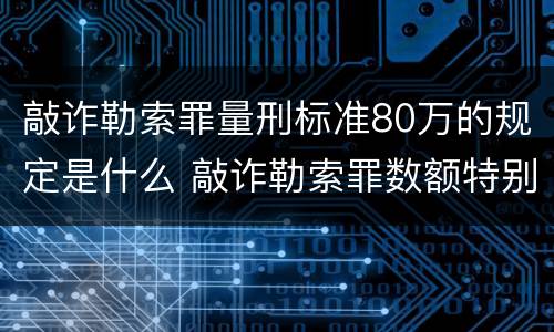 敲诈勒索罪量刑标准80万的规定是什么 敲诈勒索罪数额特别巨大的量刑标准