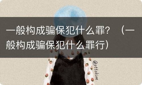 一般构成骗保犯什么罪？（一般构成骗保犯什么罪行）