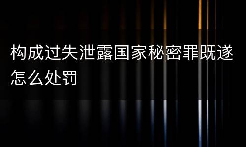 构成过失泄露国家秘密罪既遂怎么处罚