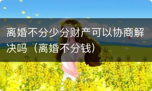 离婚不分少分财产可以协商解决吗（离婚不分钱）