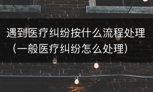 遇到医疗纠纷按什么流程处理（一般医疗纠纷怎么处理）