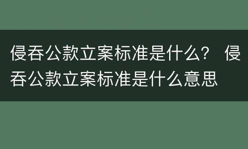 侵吞公款立案标准是什么？ 侵吞公款立案标准是什么意思