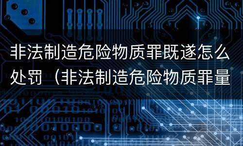 非法制造危险物质罪既遂怎么处罚（非法制造危险物质罪量刑）