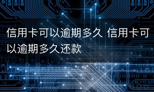 信用卡可以逾期多久 信用卡可以逾期多久还款