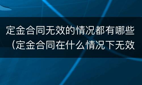 定金合同无效的情况都有哪些（定金合同在什么情况下无效）