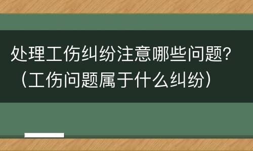 处理工伤纠纷注意哪些问题？（工伤问题属于什么纠纷）