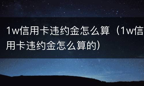 1w信用卡违约金怎么算（1w信用卡违约金怎么算的）