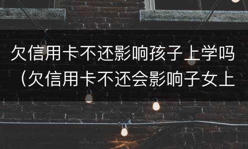 欠信用卡不还影响孩子上学吗（欠信用卡不还会影响子女上学吗）