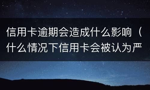 信用卡逾期会造成什么影响（什么情况下信用卡会被认为严重逾期）