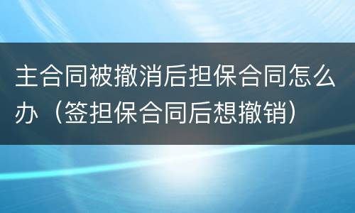 主合同被撤消后担保合同怎么办（签担保合同后想撤销）
